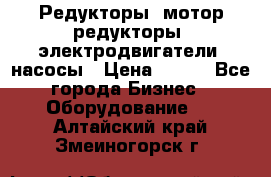 Редукторы, мотор-редукторы, электродвигатели, насосы › Цена ­ 123 - Все города Бизнес » Оборудование   . Алтайский край,Змеиногорск г.